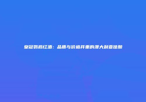 皇冠鹦鹉红酒：品质与价格并重的澳大利亚佳酿