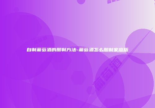 自制葡萄酒的酿制方法-葡萄酒怎么酿制家庭版