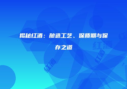 揭秘红酒：酿造工艺、保质期与保存之道