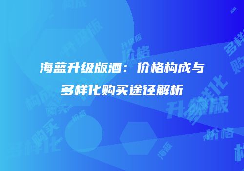 海蓝升级版酒：价格构成与多样化购买途径解析