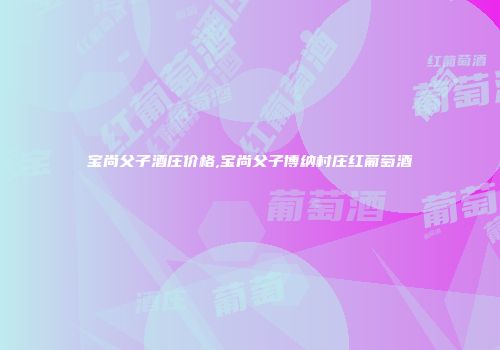 宝尚父子酒庄价格,宝尚父子博纳村庄红葡萄酒
