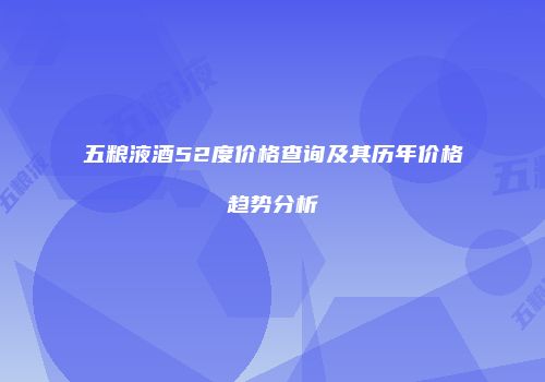 五粮液酒52度价格查询及其历年价格趋势分析