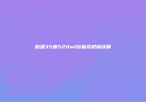 劲酒35度520ml价格及规格详解