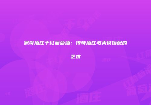 佩哥酒庄干红葡萄酒：传奇酒庄与美食搭配的艺术