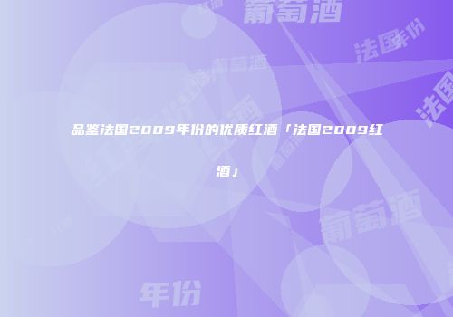 品鉴法国2009年份的优质红酒「法国2009红酒」