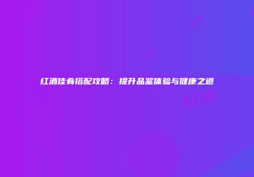 红酒佳肴搭配攻略：提升品鉴体验与健康之道