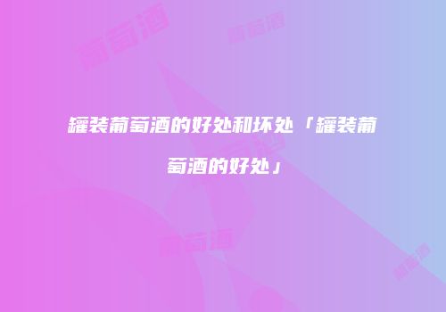 罐装葡萄酒的好处和坏处「罐装葡萄酒的好处」