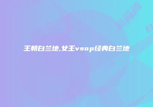 王朝白兰地,女王vsop经典白兰地
