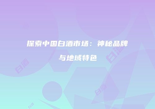 探索中国白酒市场：神秘品牌与地域特色