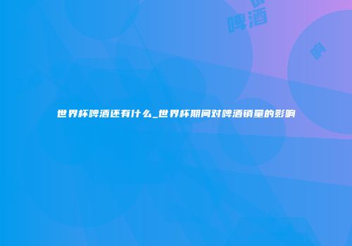 世界杯啤酒还有什么_世界杯期间对啤酒销量的影响