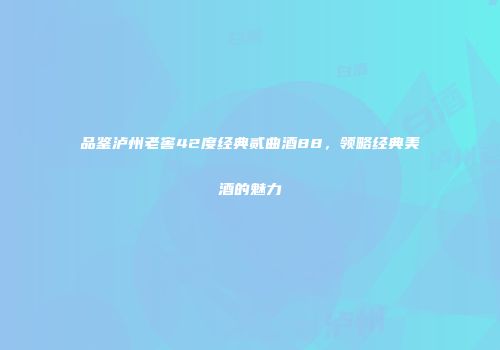 品鉴泸州老窖42度经典贰曲酒88，领略经典美酒的魅力