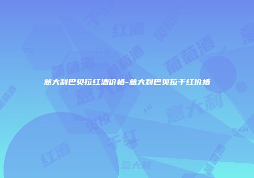 意大利巴贝拉红酒价格-意大利巴贝拉干红价格