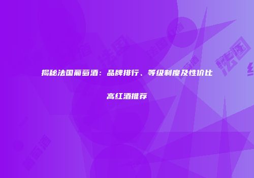揭秘法国葡萄酒：品牌排行、等级制度及性价比高红酒推荐