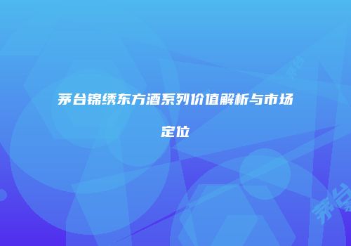 茅台锦绣东方酒系列价值解析与市场定位