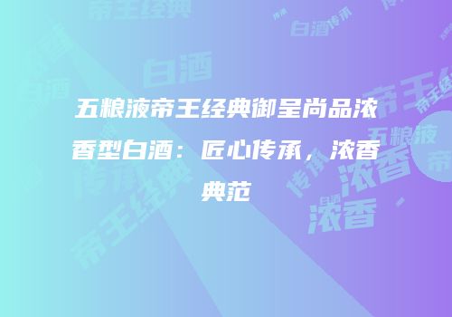 五粮液帝王经典御呈尚品浓香型白酒：匠心传承，浓香典范