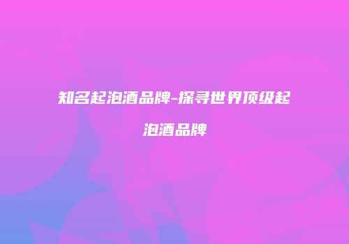 知名起泡酒品牌-探寻世界顶级起泡酒品牌