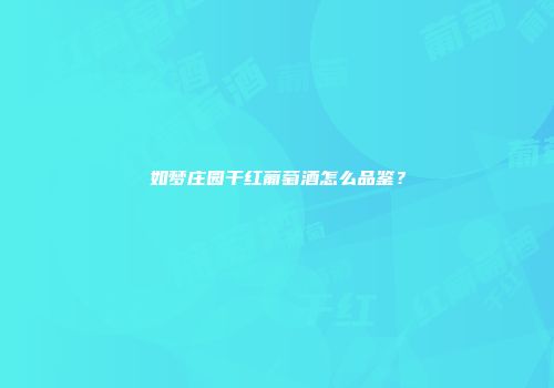 如梦庄园干红葡萄酒怎么品鉴？