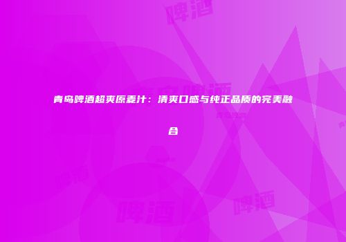 青岛啤酒超爽原麦汁：清爽口感与纯正品质的完美融合