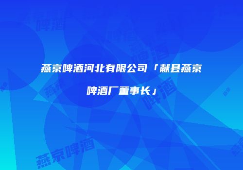 燕京啤酒河北有限公司「献县燕京啤酒厂董事长」