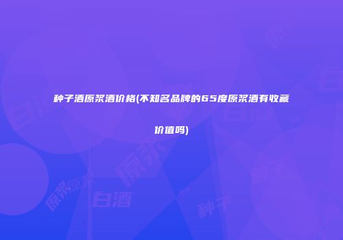 种子酒原浆酒价格(不知名品牌的65度原浆酒有收藏价值吗)