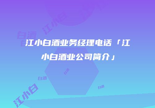 江小白酒业务经理电话「江小白酒业公司简介」