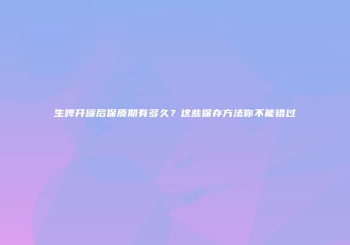生啤开罐后保质期有多久？这些保存方法你不能错过