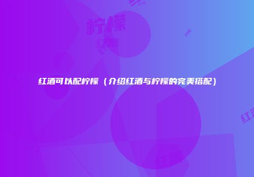 红酒可以配柠檬（介绍红酒与柠檬的完美搭配）