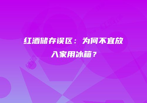 红酒储存误区：为何不宜放入家用冰箱？