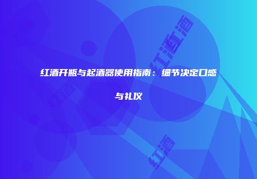 红酒开瓶与起酒器使用指南：细节决定口感与礼仪