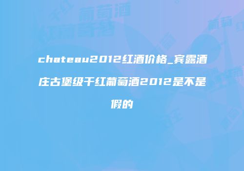 chateau2012红酒价格_宾露酒庄古堡级干红葡萄酒2012是不是假的