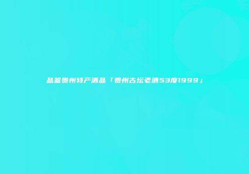 品鉴贵州特产酒品「贵州古坛老酒53度1999」