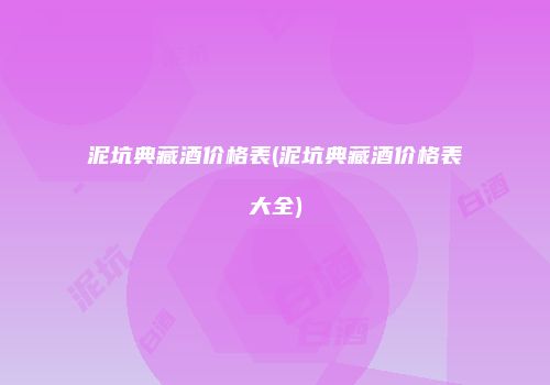 泥坑典藏酒价格表(泥坑典藏酒价格表大全)