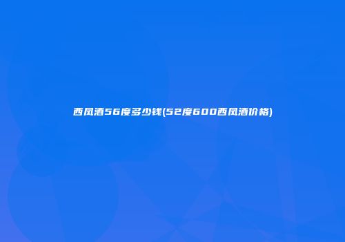 西凤酒56度多少钱(52度600西凤酒价格)