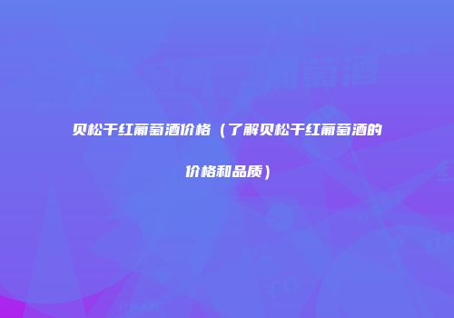 贝松干红葡萄酒价格（了解贝松干红葡萄酒的价格和品质）