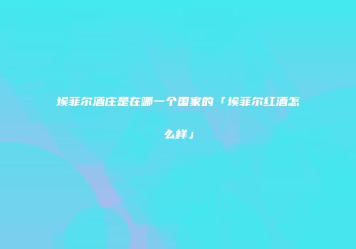 埃菲尔酒庄是在哪一个国家的「埃菲尔红酒怎么样」