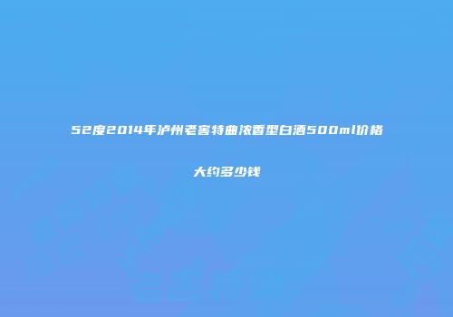 52度2014年泸州老窖特曲浓香型白酒500ml价格大约多少钱