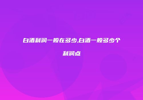 白酒利润一般在多少,白酒一般多少个利润点