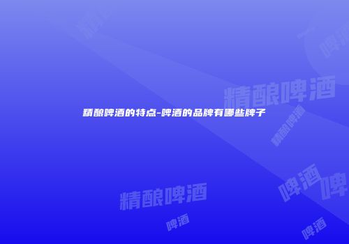 精酿啤酒的特点-啤酒的品牌有哪些牌子