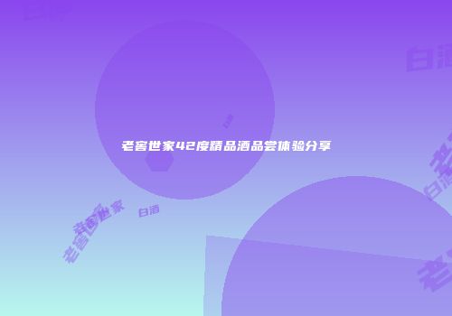 老窖世家42度精品酒品尝体验分享