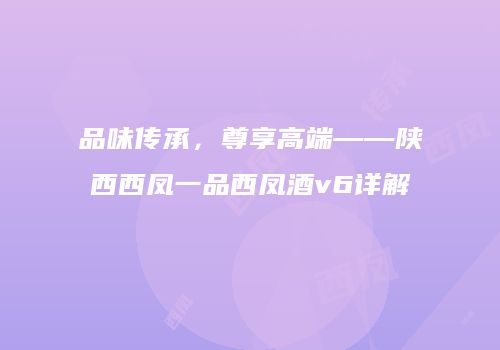 品味传承，尊享高端——陕西西凤一品西凤酒v6详解