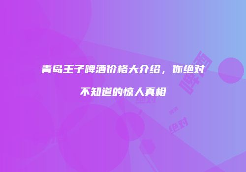 青岛王子啤酒价格大介绍，你绝对不知道的惊人真相