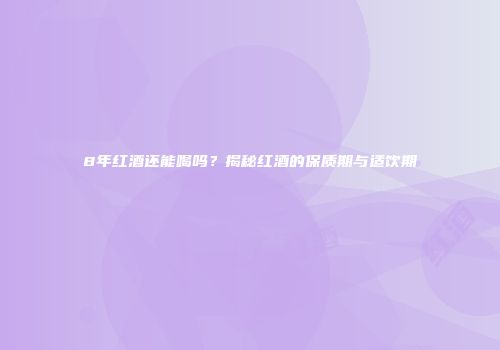 8年红酒还能喝吗？揭秘红酒的保质期与适饮期