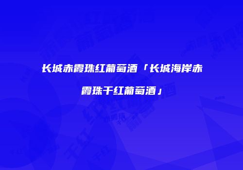 长城赤霞珠红葡萄酒「长城海岸赤霞珠干红葡萄酒」