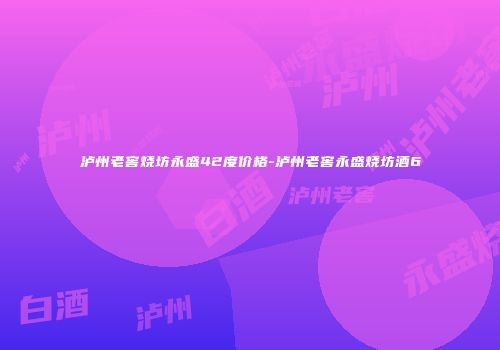泸州老窖烧坊永盛42度价格-泸州老窖永盛烧坊酒6