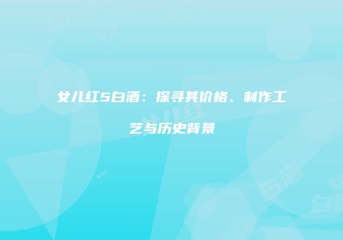 女儿红5白酒：探寻其价格、制作工艺与历史背景