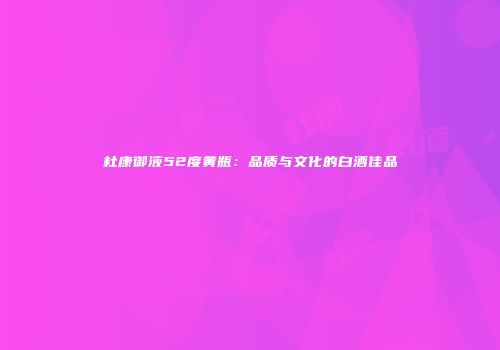 杜康御液52度黄瓶：品质与文化的白酒佳品