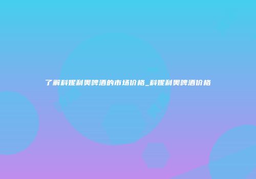 了解科妮利奥啤酒的市场价格_科妮利奥啤酒价格