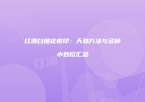 红酒白醋祛痘印：天然方法与多种小妙招汇总