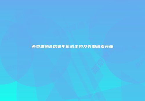 燕京啤酒2018年价格走势及影响因素分析