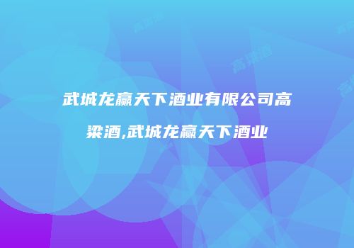 武城龙赢天下酒业有限公司高粱酒,武城龙赢天下酒业